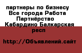 партнеры по бизнесу - Все города Работа » Партнёрство   . Кабардино-Балкарская респ.